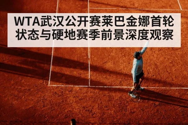 WTA武汉公开赛莱巴金娜首轮状态与硬地赛季前景深度观察 | kaiyun