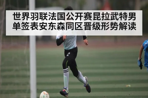 世界羽联法国公开赛昆拉武特男单签表安东森同区晋级形势解读