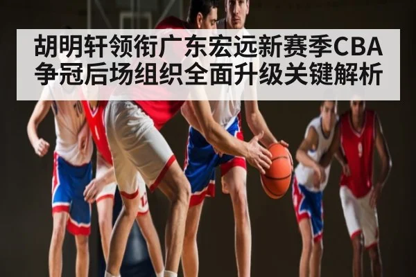 胡明轩领衔广东宏远新赛季CBA争冠后场组织全面升级关键解析 | kaiyun