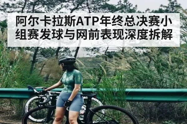 阿尔卡拉斯ATP年终总决赛小组赛发球与网前表现深度拆解