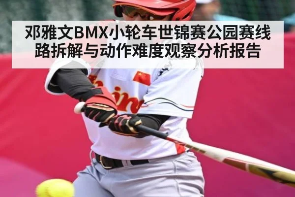邓雅文BMX小轮车世锦赛公园赛线路拆解与动作难度观察分析报告 - kaiyun