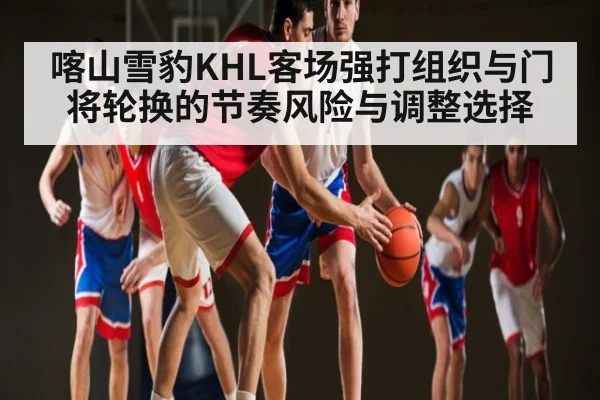 喀山雪豹KHL客场强打组织与门将轮换的节奏风险与调整选择 | kaiyun